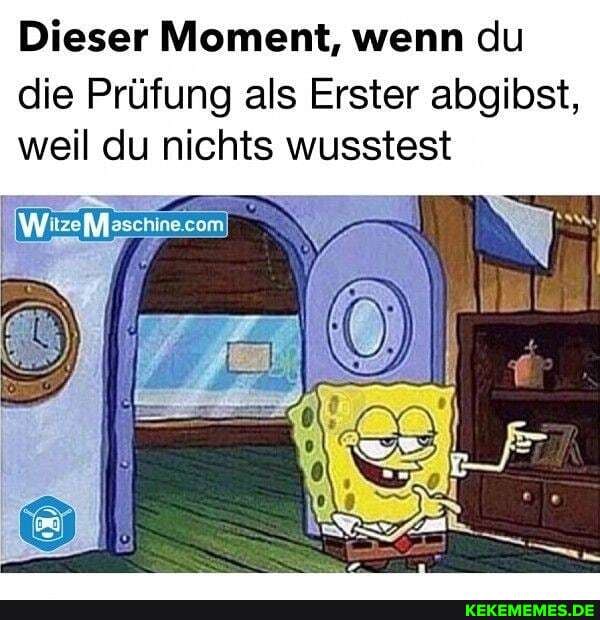 Dieser Moment, wenn du
die Prüfung als Erster abgibst, weil du nichts wusstest