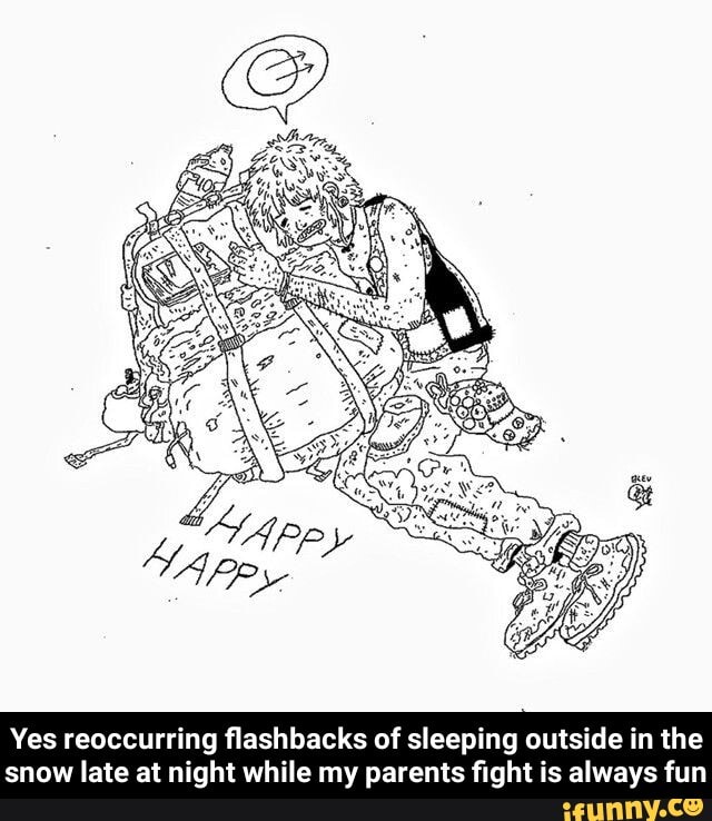 Yes reoccurring flashbacks of sleeping outside in the
snow late at night while my parents fight is always fun - Yes reoccurring flashbacks of sleeping outside in the snow late at night while my parents fight is always fun