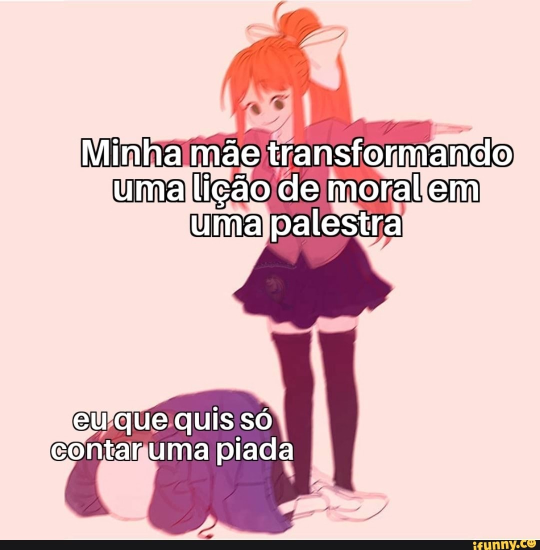Minha mãe transformando uma lição de em uma palestra
eu que quis só contar uma piada