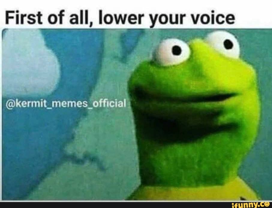 First of all, lower your voice @kermit_memes_ official - iFunny