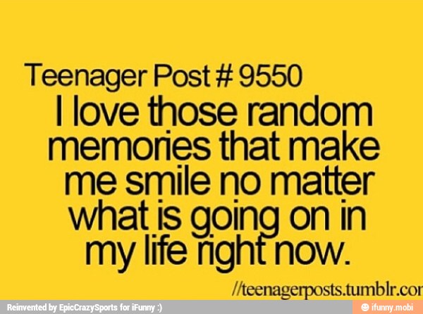 Teenager Post 9550
I love those random
memories that make
me smile no matter
what is going on in
my life nght now.