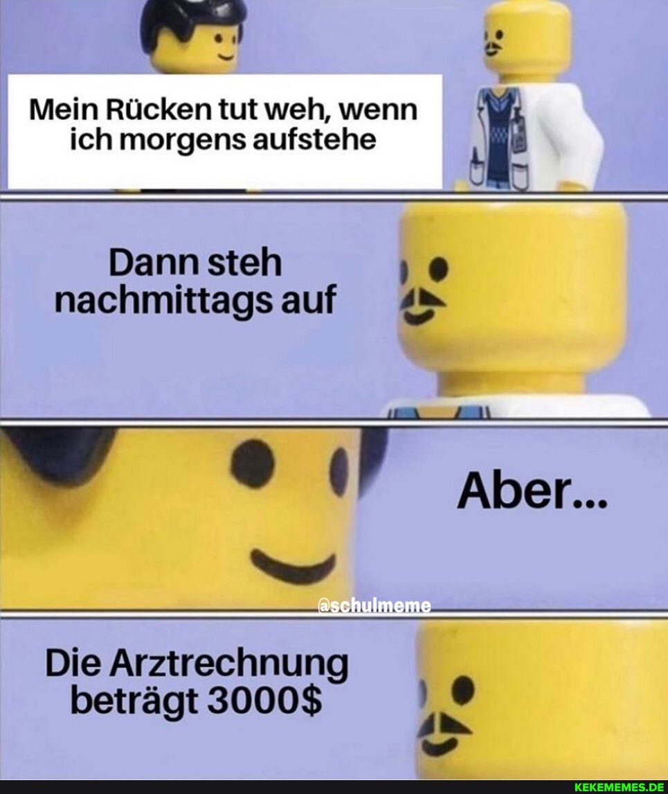 Mein Rücken tut weh, wenn ich morgens aufstehe I
Dann steh 'o nachmittags auf 4"
Aber...
Die Arztrechnung beträgt 3000$