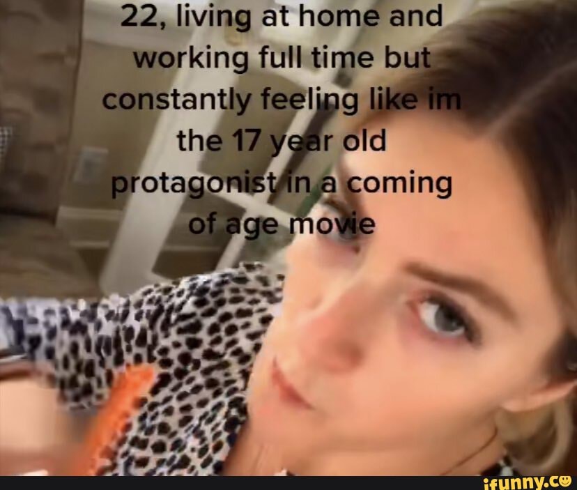 22, living at home and working full time lout constantly feeling Iike the old coming