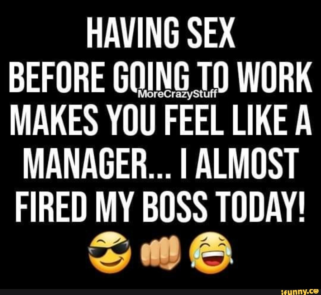 HAVING SEX BEFORE GOING WORK MAKES YOU FEEL LIKE A MANAGER... I ALMOST  FIRED MY BOSS TODAY! - iFunny