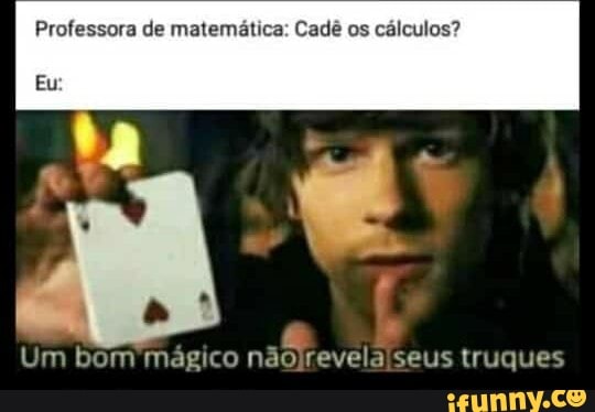 Professora de matemática: Cadê os cálculos?
Eu:
Um bom mágico seus truques