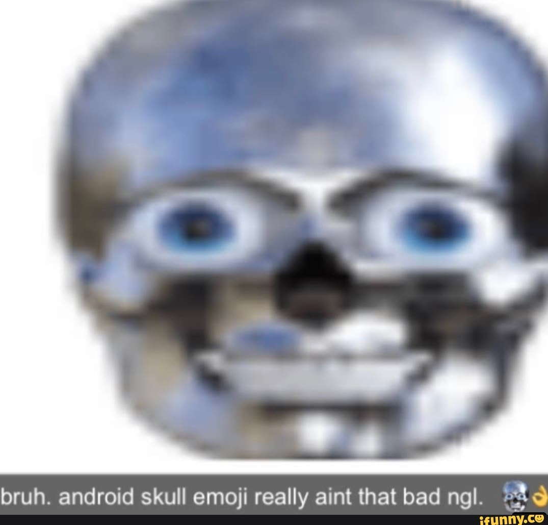 Bruh. android skull emoji really aint that bad ngl. iFunny