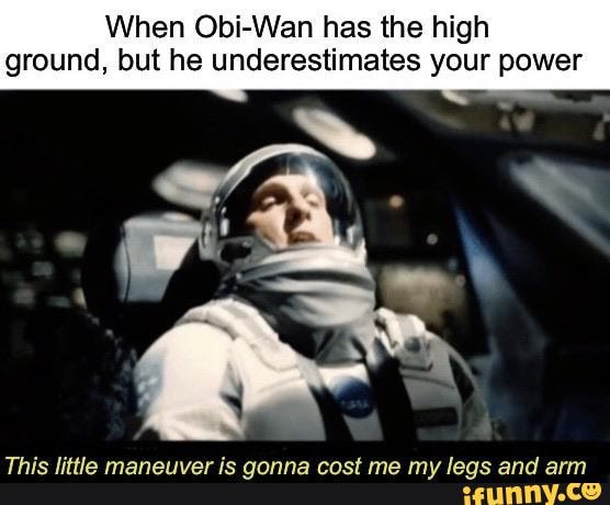 When Obi-Wan has the high
ground, but he underestimates your power
This little maneuver is gonna cost me my legs and arm