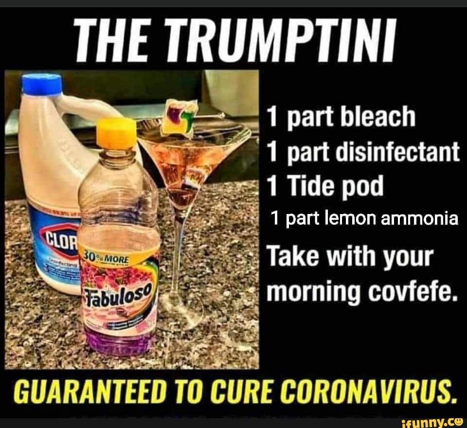 THE TRUMPTINI
1 part bleach
"1 part disinfectant
ss 1 Tide pod
= 1 part lemon ammonia
Take with your
morning covfefe.
GUARANTEED TO CURE CORONAVIRUS.