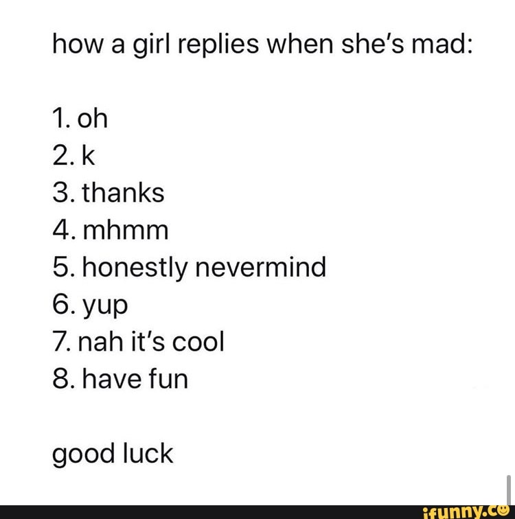 How a girl replies when she's mad 1. oh 2. k 3. thanks 4. mhmm 5