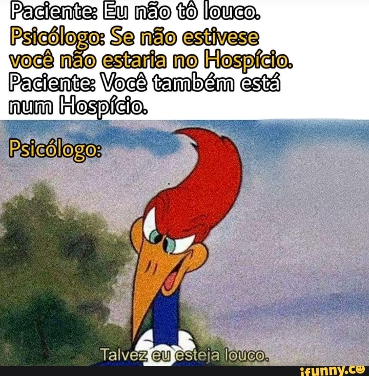 Pacientes Eu mão to louco, não
Paciente: Você também está