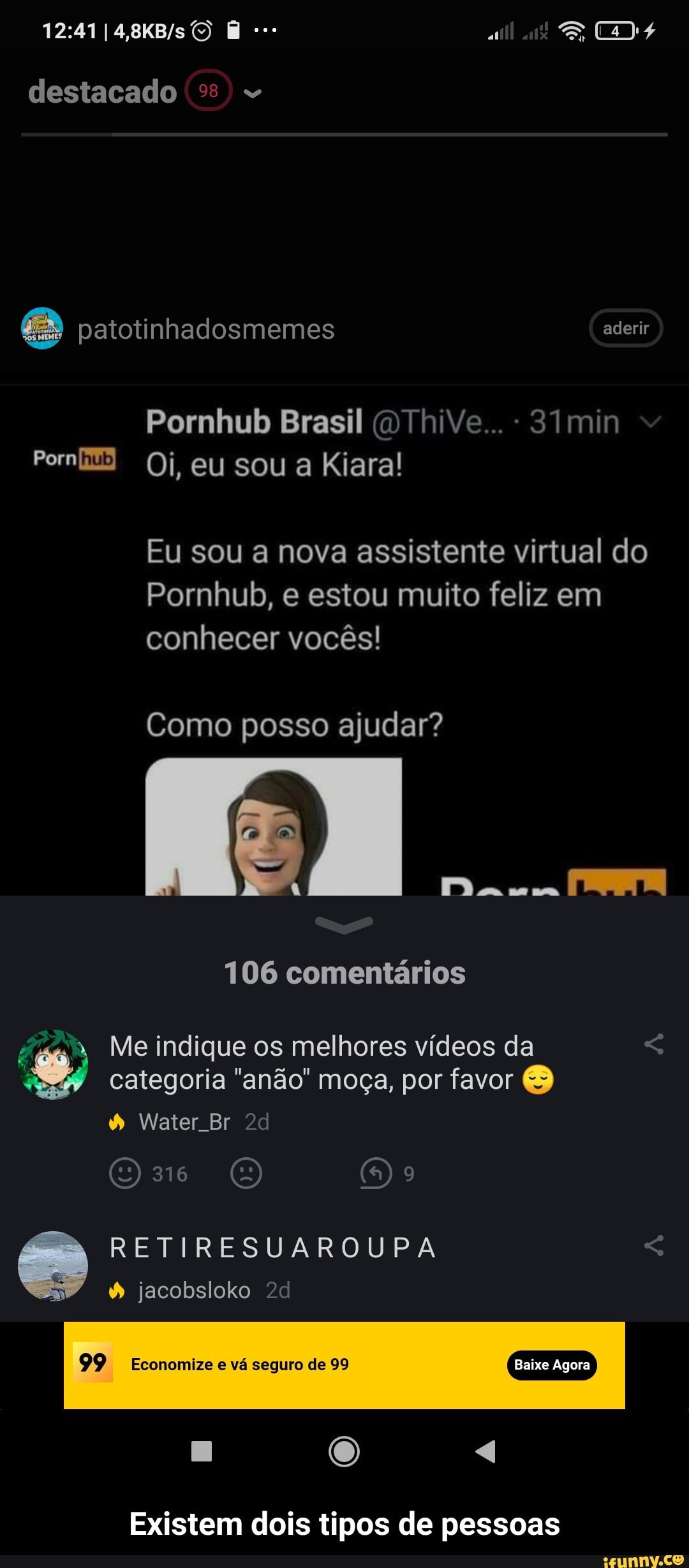 ES $
destacado
patotinhadosmemes aderir
Pornhul Brasil (OThiVe... - eu sou a Kiara!
Eu sou a nova assistente virtual do
Pornhub, e estou muito feliz em
conhecer vocês!
Como posso ajudar?
106 comentários
Me indique os melhores vídeos da categoria "anão" moça, por favor
Water Br
316 OE:
RETIRESUAROUPA jacobsloko
99 Economize vá seguro de 99
Baixe Agora
Existem dois tipos de pessoas - Existem dois tipos de pessoas