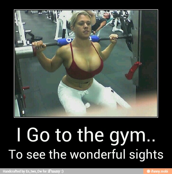 To see the wonderful sights - I Go to the gym..
To see the wonderful sights