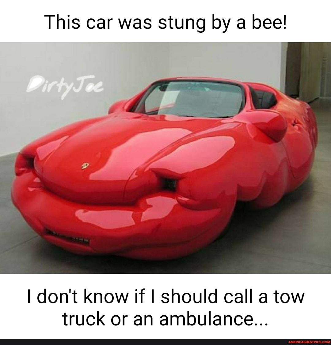 This car was stung by a bee!
I don't know if I should call a tow truck or an ambulance...