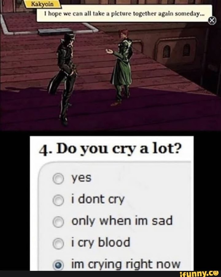 lot?
i dont cry
only when im sad
i cry blood
e
im crying right now