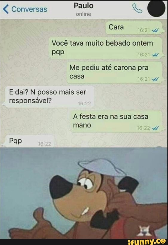 Cara
E
Você tava muito bebado ontem
pap
Me pediu até carona pra
casa
E dai? N posso mais ser