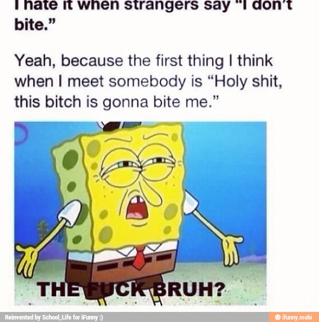1 hate It when strangers say "1 dont
Yeah, because the first thing I think
when I meet somebody is "Holy shit,
this bitch is gonna bite me."