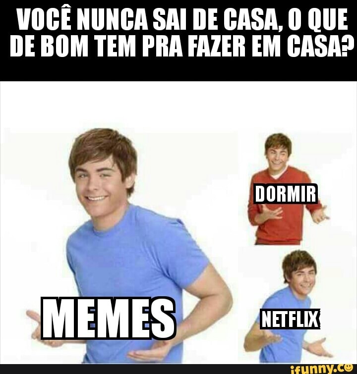 VOCÊ NUNCA SAI DE CASA, O QUE
DE BOM TEM PRA FAZER EM CASA?