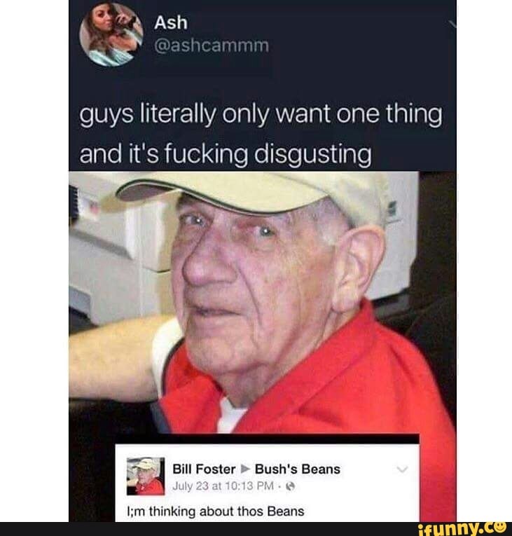 Ash as
guys literally only want one thing
and it's fucking disgusting
Bill Foster Bush's Beans
thinking about thos Beans