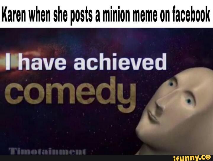 Karen When She Posts A Minion Meme On Facebook Illhave Achieved Ifunny