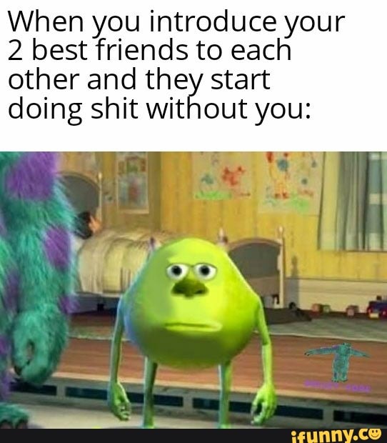When you introduce your
2 best friends to each
other and they start
doing shit without you: