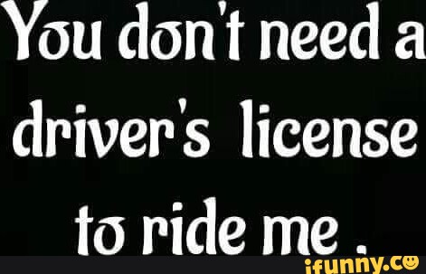 You dont need a drivers license to ride me . - iFunny