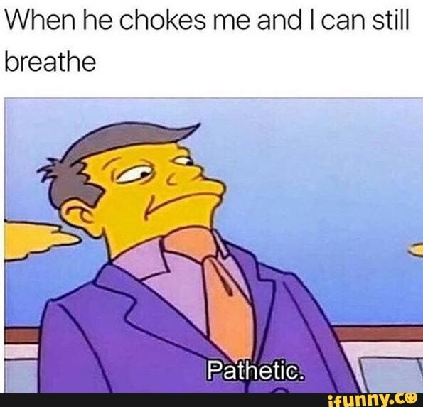 When he chokes me and loan still breathe )