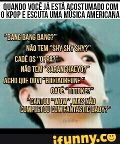 QUANDO VOCÊ JÁ ESTÁ ACOSTUMADO COM
0 KPOP E ESCUTA UMA MÚSICA AMERICANA