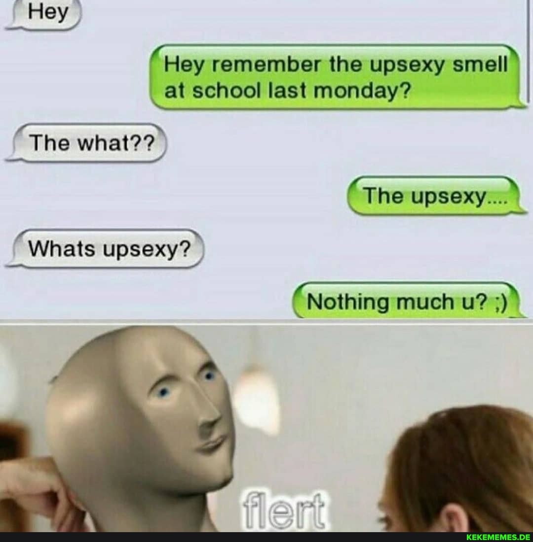 Hey
Hey remember the upsexy smell at school last monday?
The what??
(The upsexy.... \
Whats upsexy?
( Nothing much u?