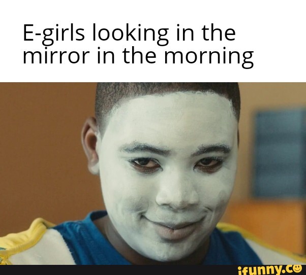 E-girls looking in the mirror in the morning - iFunny