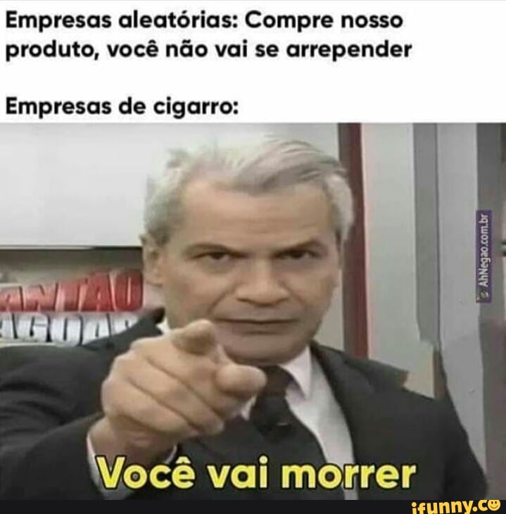 Empresas aleatórias: Compre nosso produto, você não vai se arrepender
Empresas de cigarro:
Você vai morrer