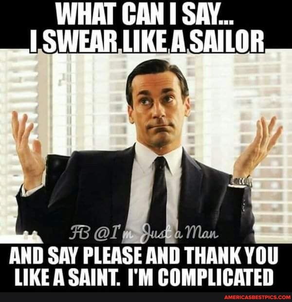 WHAT CAN SAY...
LSWEAR LIKEA SAILOR
AND SAY PLEASE 'AND THANK YOU LIKE A SAINT. I'M COMPLICATED