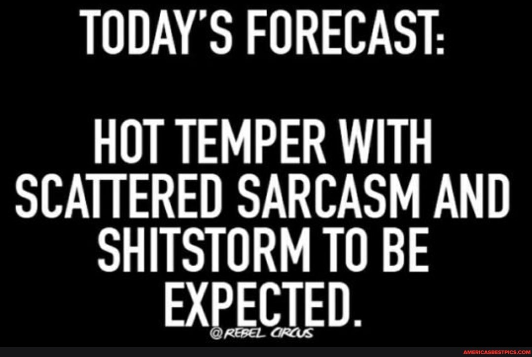 TODAY'S FORECAST:
HOT TEMPER WITH SCATTERED SARCASM AND SHITSTORM BE EXPECTED.