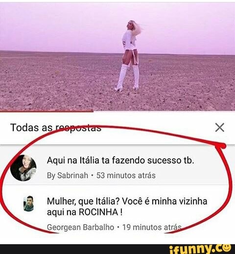 Aqui na Itália ta fazendo sucesso tb.
53 minutos atrás
Mulher, que Itália? Você é minha vizinha
aqui na ROCINHA Seorgean Barbalho 19 minutos atrá