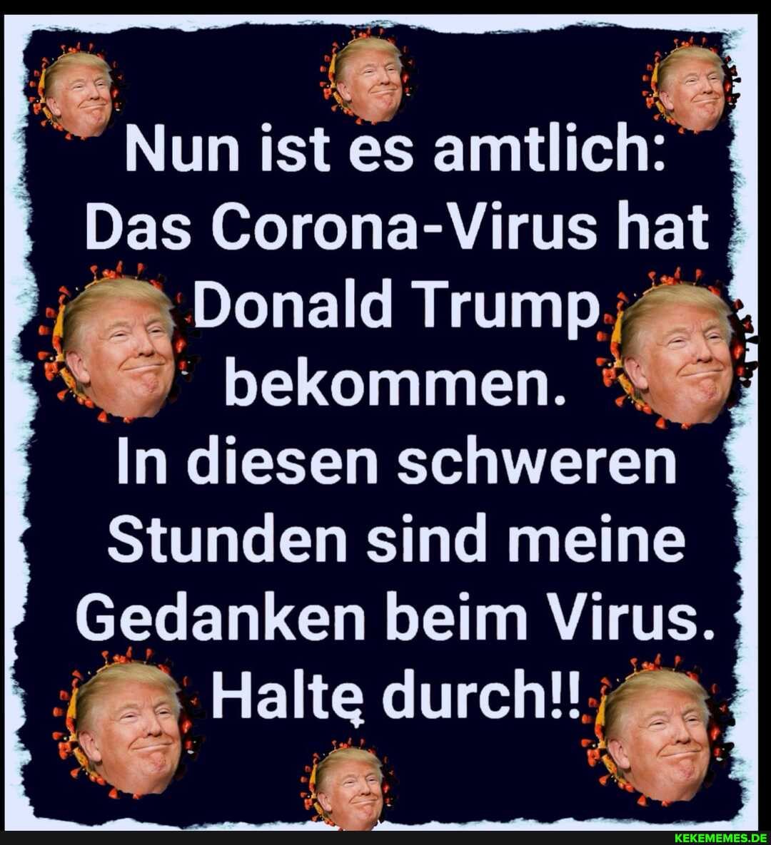 Nun ist es amtlich:
Das Corona-Virus hat
Donald Trump
bekommen.
In diesen schweren
Stunden sind meine
Gedanken beim Virus.
Halte durch!!