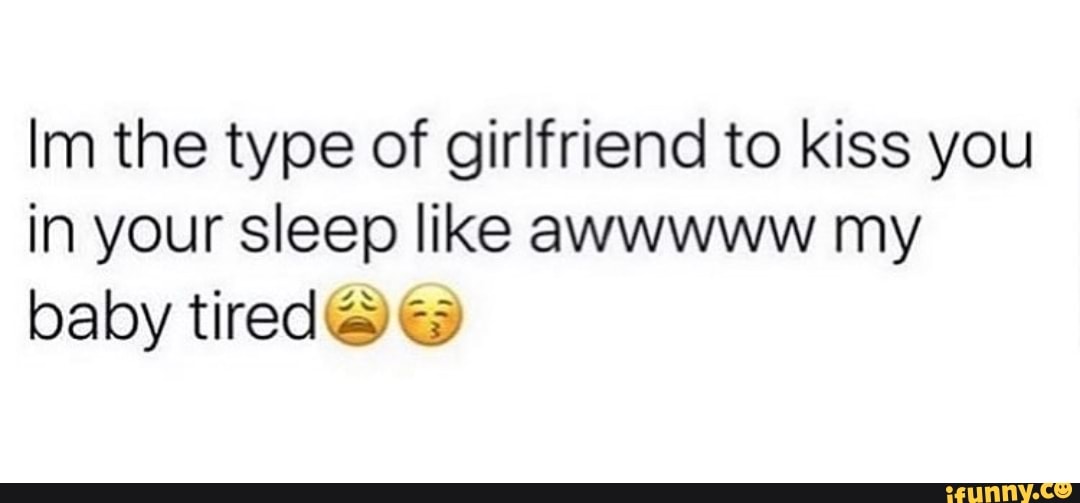 Im the type of girlfriend to kiss you
in your sleep like awwwww my
baby tired'5 Es