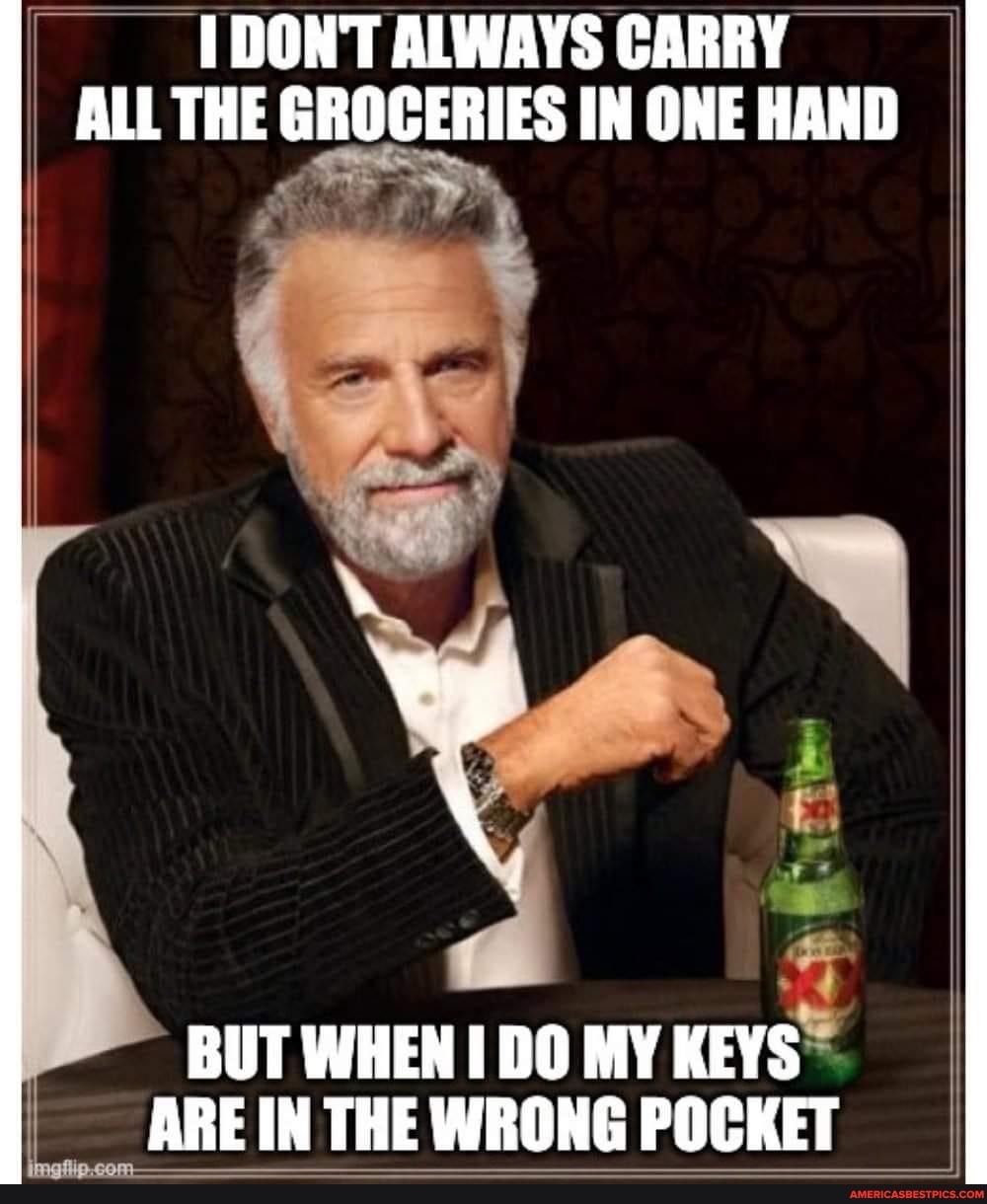 DONT ALWAYS CARRY ALL THE GROCERIES IN ONE HAND
\ .
BUT WHEN DO MY KEYS ARE IN THE WRONG POCKET