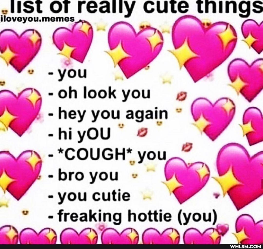 HSt OT ou.mem reaily Cute thing
iloveyou.
you
- oh look you hey you again hiyOU
- *COUGH* you bro you I
- you cutie
- hey you again hiyOU
IN DION DOV ION (DO))