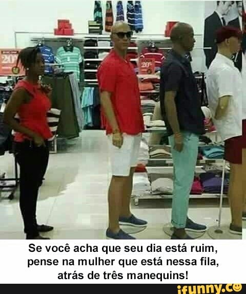 Se você acha que seu dia está ruim,
pense na mulher que está nessa fila,
atrás de três manequins!