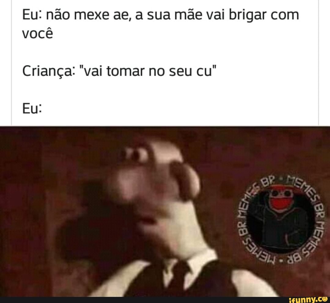Eu: não mexe ae, a sua mãe vai brigar com
você
Criança: "vai tomar no seu cu"