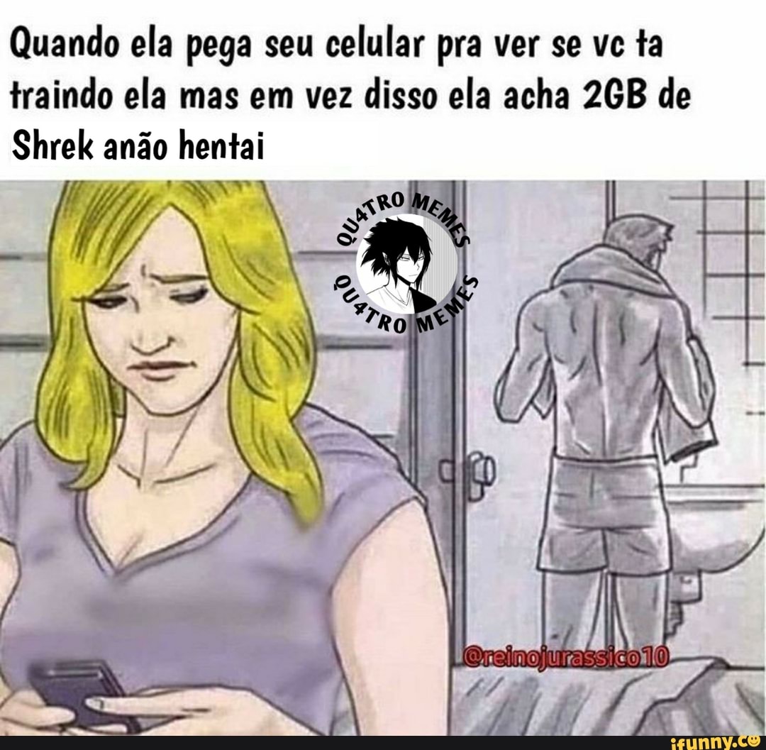 Quando ela pega seu celular pra ver se vc ta
traindo ela mas em vez disso ela acha 2GB de
Shrek anão hentai