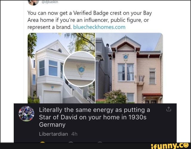 You can now get a Verified Badge crest on your Bay
Area home if you're an influencer, public figure, or
represent a brand. bluec
Literally the same energy as putting a
Star of David on your home in 1930s
Germany
Libertarchan