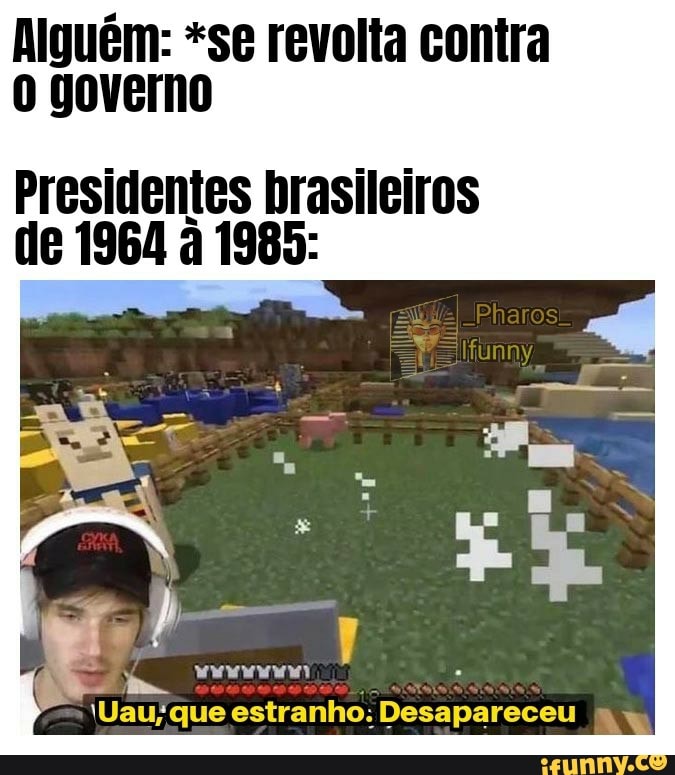 Alguém: *se revolta contra governo
Presidentes brasileiros de 1964 à 1985:
'Uau; que estranho. Desapareceu