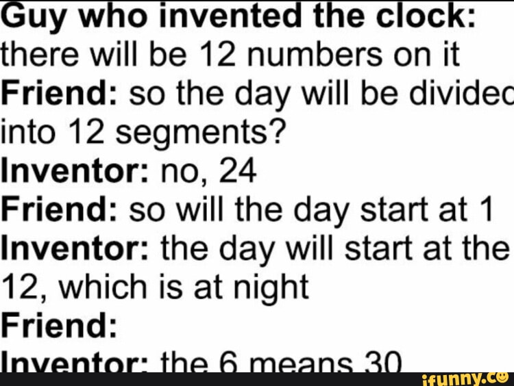 Guy who invented the clock there will be 12 numbers on it Friend so
