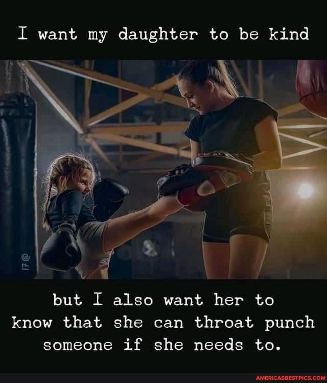 I want my daughter to be kind
but I also want her to know that she can throat punch someone if she needs to.