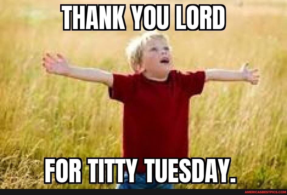 THANK YOU LORD
FOR TITTY TUESDAY.
