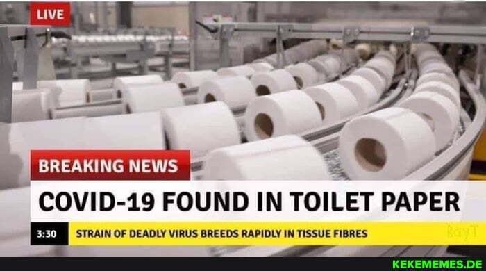 _ BREAKING NEWS '8 Ze
BREAKING NEWS COVID-19 FOUND IN TOILET PAPER
STRAIN OF DEADLY VIRUS BREEDS RAPIDLY IN TISSUE FIBRES
