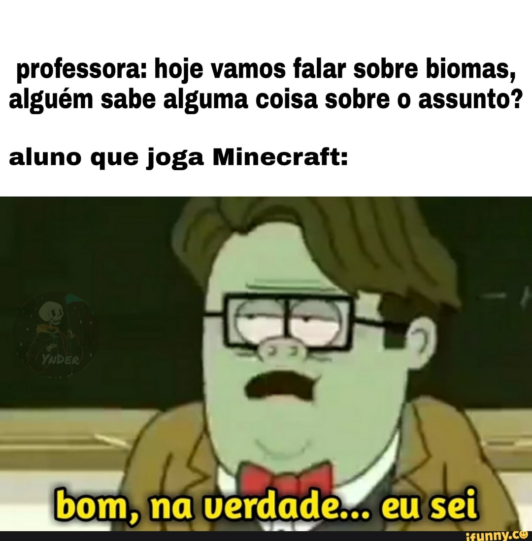 professora: hoje vamos falar sobre biomas, alguém sabe alguma coisa sobre o assunto?
aluno que joga Minecraft:
bom, na verdade. eu sei