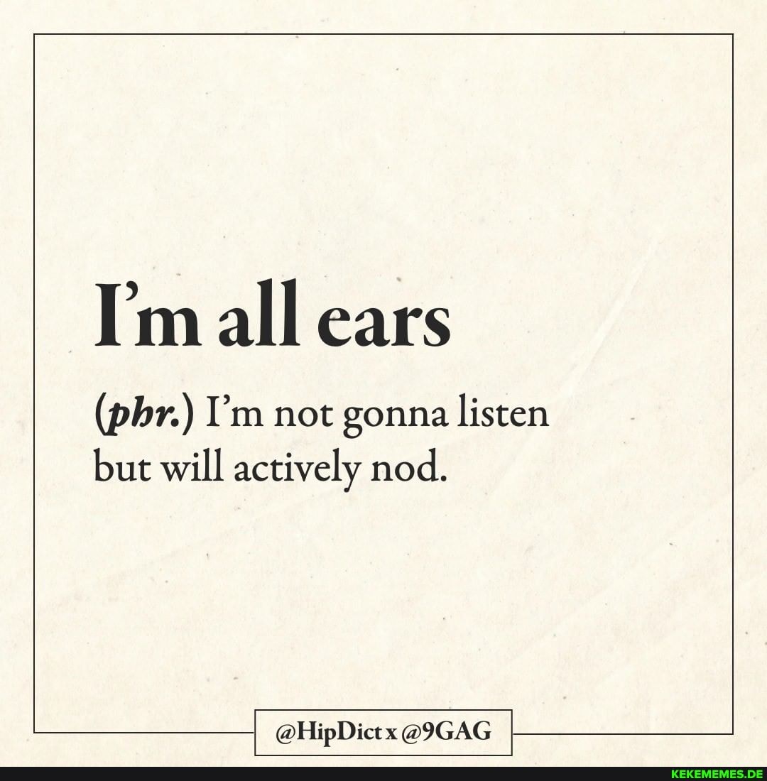 Im all ears
(pbr.) I'm not gonna listen but will actively nod.
@HipDictx @9GAG