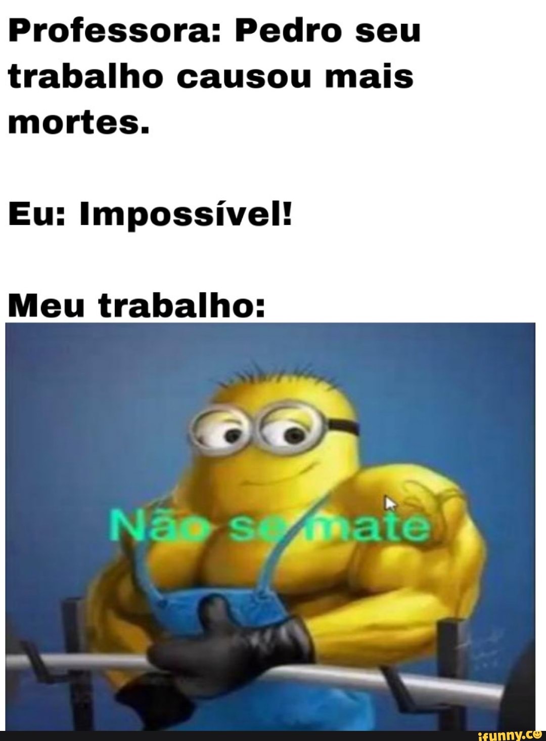 Professora: Pedro seu trabalho causou mais mortes.
Eu: Impossível!
Meu trabalho: