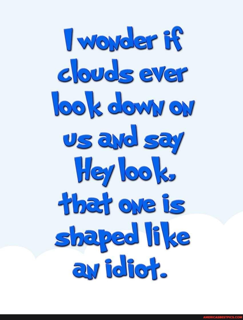 wexder clouds ever look deoww ow
Us ayid say
Hey look.
that ove is shaped like ay idiot.
